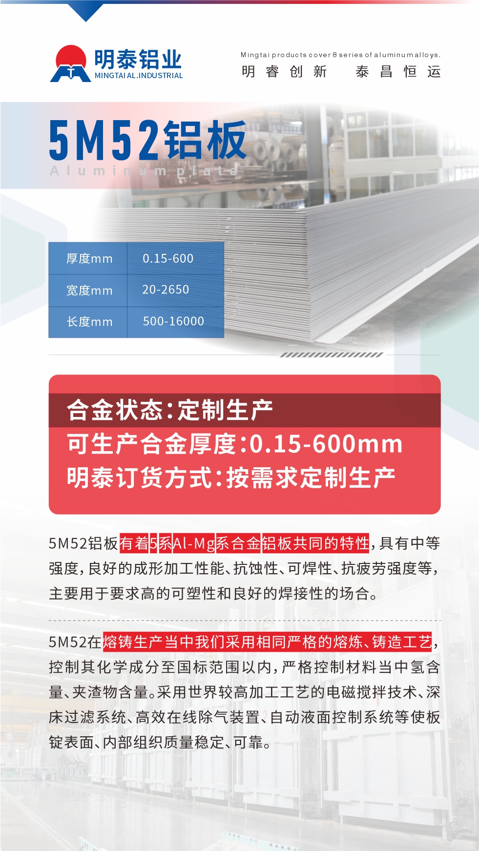 5M52鋁板有著5系A(chǔ)l-Mg系合金鋁板共同的特性，具有中等強(qiáng)度，良好的成形加工性能、抗蝕性、可焊性、抗疲勞強(qiáng)度等，主要用于要求高的可塑性和良好的焊接性的場(chǎng)合，如大巴車(chē)、蒙皮、發(fā)動(dòng)機(jī)、行李箱外板、易拉罐、門(mén)板料、屋面板、雕刻鋁板、燈具料等。
5M52在熔鑄生產(chǎn)當(dāng)中我們采用相同嚴(yán)格的熔煉、鑄造工藝，控制其化學(xué)成分至國(guó)標(biāo)范圍以內(nèi)，嚴(yán)格控制材料當(dāng)中氫含量、夾渣物含量。采用世界較高加工工藝的電磁攪拌技術(shù)、深床過(guò)濾系統(tǒng)、高效在線除氣裝置、自動(dòng)液面控制系統(tǒng)等使板錠表面、內(nèi)部組織質(zhì)量穩(wěn)定、可靠。
