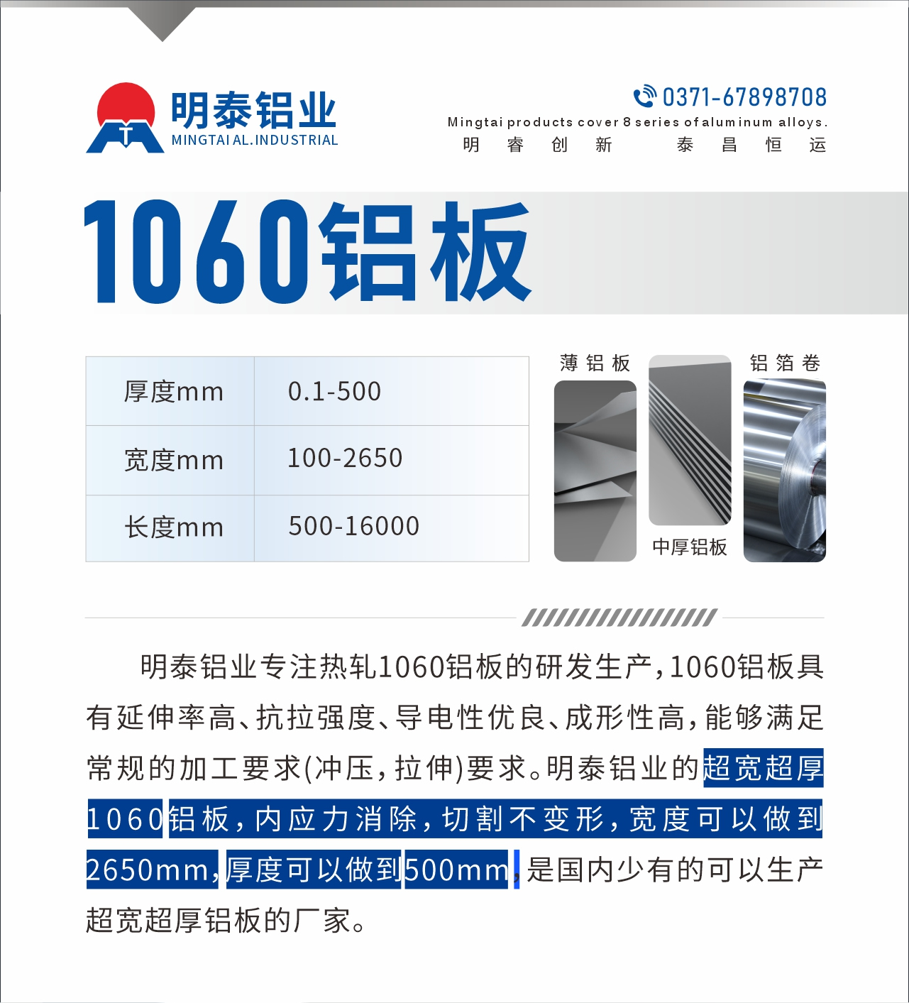 明泰鋁業(yè)專注熱軋1060鋁板的研發(fā)生產(chǎn)，1060鋁板具有延伸率高、抗拉強度、導(dǎo)電性優(yōu)良、成形性高，能夠滿足常規(guī)的加工要求(沖壓，拉伸)要求。明泰鋁業(yè)的超寬超厚1060鋁板，內(nèi)應(yīng)力消除，切割不變形，寬度可以做到2650mm，厚度可以做到500mm，是國內(nèi)少有的可以生產(chǎn)超寬超厚鋁板的廠家。