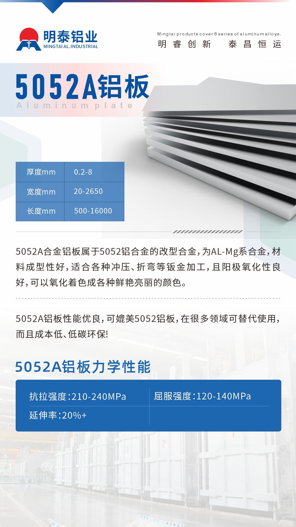 5052A合金鋁板屬于5052鋁合金的改型合金，為AL-Mg系合金，材料成型性好，適合各種沖壓、折彎等鈑金加工，且陽極氧化性良好，可以氧化著色成各種鮮艷亮麗的顏色。5052A鋁板性能優(yōu)良，可媲美5052鋁板，在很多領(lǐng)域可替代使用，而且成本低、低碳環(huán)保!5052A鋁板力學(xué)性能抗拉強度：210-240MPa屈服強度：120-140MPa延伸率：20%+